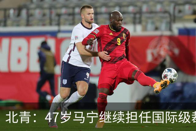 北青：47岁马宁继续担任国际级裁判，麦麦提江首度入围国际级裁判